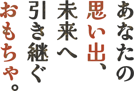 あなたの思い出、未来へ引き継ぐおもちゃ。